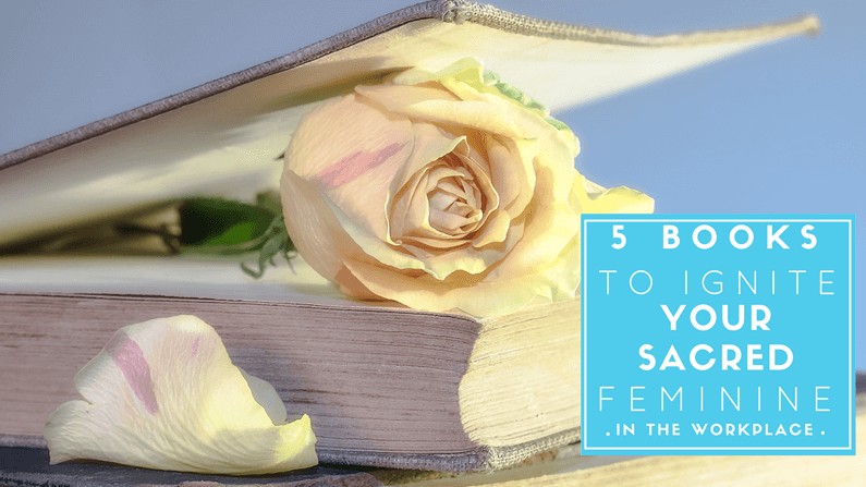 Ignite the Sacred Feminine in the Workplace with These 5 Unexpected Books!
